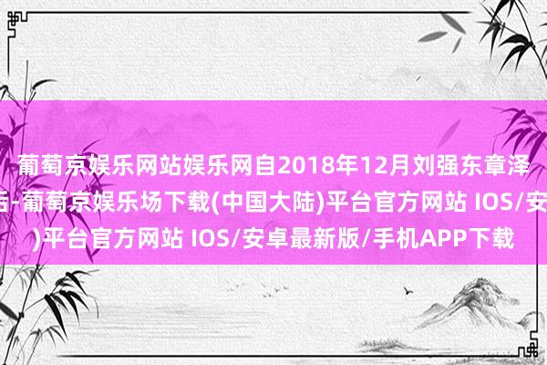 葡萄京娱乐网站娱乐网自2018年12月刘强东章泽天出席英国皇室婚典后-葡萄京娱乐场下载(中国大陆)平台官方网站 IOS/安卓最新版/手机APP下载