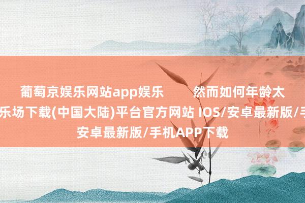 葡萄京娱乐网站app娱乐        然而如何年龄太小-葡萄京娱乐场下载(中国大陆)平台官方网站 IOS/安卓最新版/手机APP下载