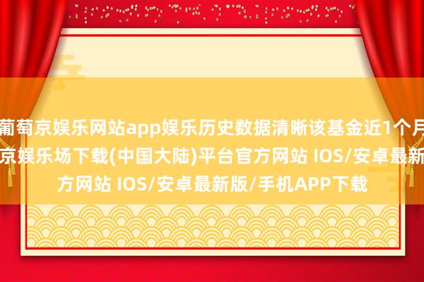 葡萄京娱乐网站app娱乐历史数据清晰该基金近1个月下落0.17%-葡萄京娱乐场下载(中国大陆)平台官方网站 IOS/安卓最新版/手机APP下载