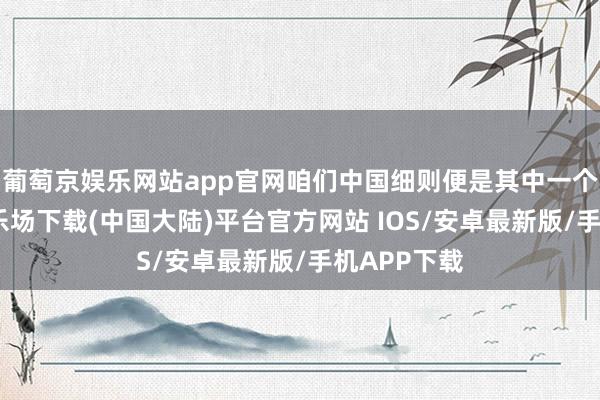 葡萄京娱乐网站app官网咱们中国细则便是其中一个-葡萄京娱乐场下载(中国大陆)平台官方网站 IOS/安卓最新版/手机APP下载