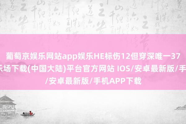 葡萄京娱乐网站app娱乐HE标伤12但穿深唯一37-葡萄京娱乐场下载(中国大陆)平台官方网站 IOS/安卓最新版/手机APP下载