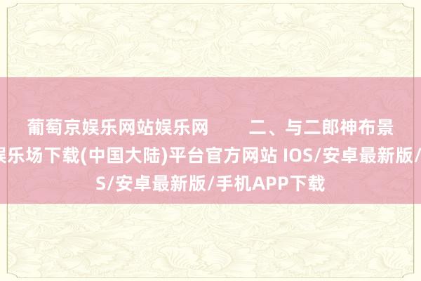 葡萄京娱乐网站娱乐网        二、与二郎神布景近似-葡萄京娱乐场下载(中国大陆)平台官方网站 IOS/安卓最新版/手机APP下载