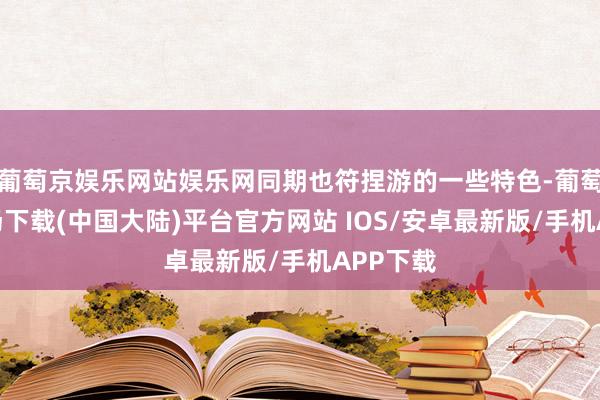 葡萄京娱乐网站娱乐网同期也符捏游的一些特色-葡萄京娱乐场下载(中国大陆)平台官方网站 IOS/安卓最新版/手机APP下载