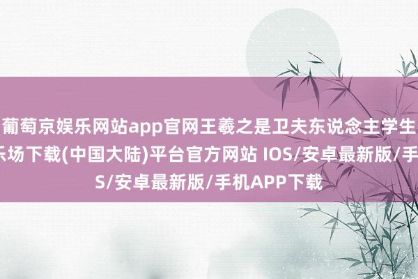 葡萄京娱乐网站app官网王羲之是卫夫东说念主学生-葡萄京娱乐场下载(中国大陆)平台官方网站 IOS/安卓最新版/手机APP下载