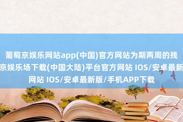 葡萄京娱乐网站app(中国)官方网站为期两周的残奥会驱散了-葡萄京娱乐场下载(中国大陆)平台官方网站 IOS/安卓最新版/手机APP下载