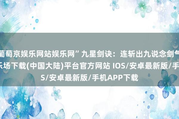 葡萄京娱乐网站娱乐网”九星剑诀：连斩出九说念剑气-葡萄京娱乐场下载(中国大陆)平台官方网站 IOS/安卓最新版/手机APP下载