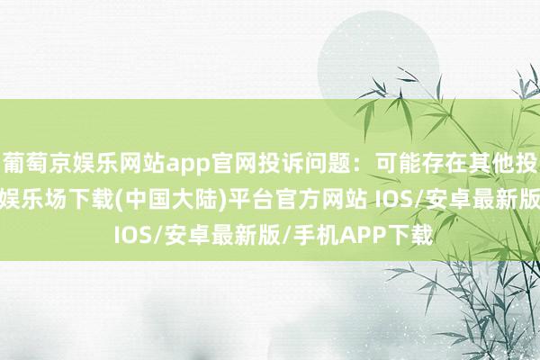 葡萄京娱乐网站app官网投诉问题：可能存在其他投诉问题-葡萄京娱乐场下载(中国大陆)平台官方网站 IOS/安卓最新版/手机APP下载