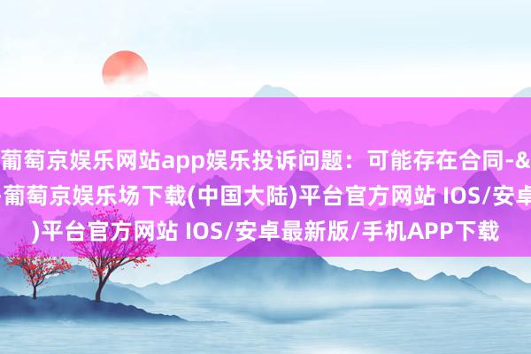 葡萄京娱乐网站app娱乐投诉问题：可能存在合同->定金侵权行径问题-葡萄京娱乐场下载(中国大陆)平台官方网站 IOS/安卓最新版/手机APP下载