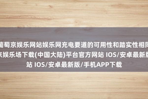 葡萄京娱乐网站娱乐网充电要道的可用性和踏实性相同辞谢疏远-葡萄京娱乐场下载(中国大陆)平台官方网站 IOS/安卓最新版/手机APP下载