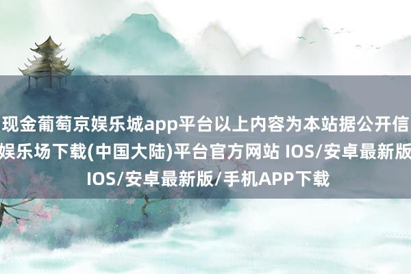 现金葡萄京娱乐城app平台以上内容为本站据公开信息整理-葡萄京娱乐场下载(中国大陆)平台官方网站 IOS/安卓最新版/手机APP下载