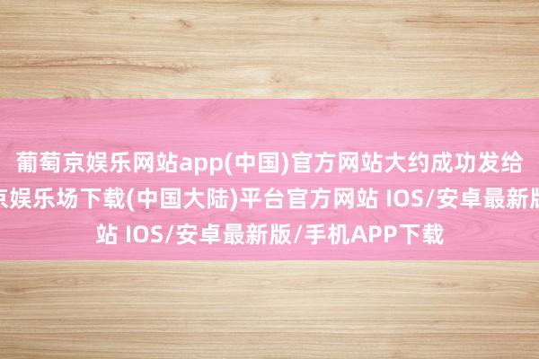 葡萄京娱乐网站app(中国)官方网站大约成功发给裁判登记-葡萄京娱乐场下载(中国大陆)平台官方网站 IOS/安卓最新版/手机APP下载