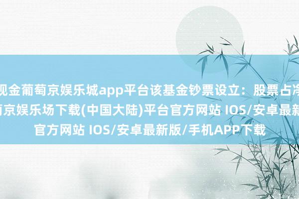 现金葡萄京娱乐城app平台该基金钞票设立：股票占净值比88.13%-葡萄京娱乐场下载(中国大陆)平台官方网站 IOS/安卓最新版/手机APP下载