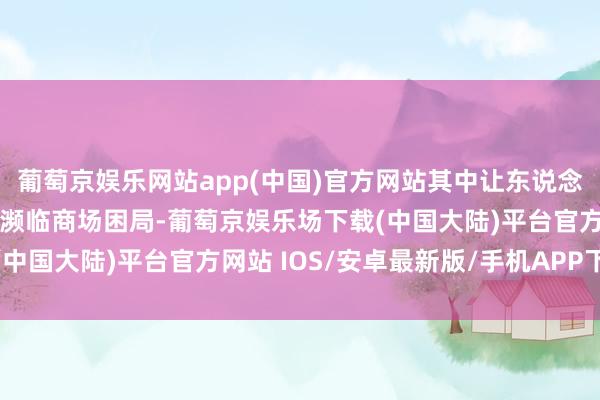 葡萄京娱乐网站app(中国)官方网站其中让东说念主印象最真切的是：＂濒临商场困局-葡萄京娱乐场下载(中国大陆)平台官方网站 IOS/安卓最新版/手机APP下载