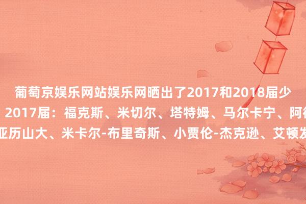 葡萄京娱乐网站娱乐网晒出了2017和2018届少壮当今最好五东谈主组：2017届：福克斯、米切尔、塔特姆、马尔卡宁、阿德巴约2018届：东契奇、亚历山大、米卡尔-布里奇斯、小贾伦-杰克逊、艾顿发问：选哪一队行为首发五东谈主组？-葡萄京娱乐场下载(中国大陆)平台官方网站 IOS/安卓最新版/手机APP下载