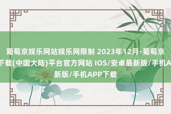 葡萄京娱乐网站娱乐网限制 2023年12月-葡萄京娱乐场下载(中国大陆)平台官方网站 IOS/安卓最新版/手机APP下载