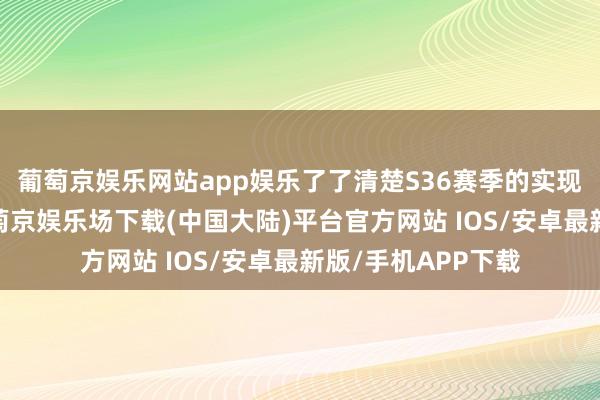 葡萄京娱乐网站app娱乐了了清楚S36赛季的实现手艺是九月份-葡萄京娱乐场下载(中国大陆)平台官方网站 IOS/安卓最新版/手机APP下载