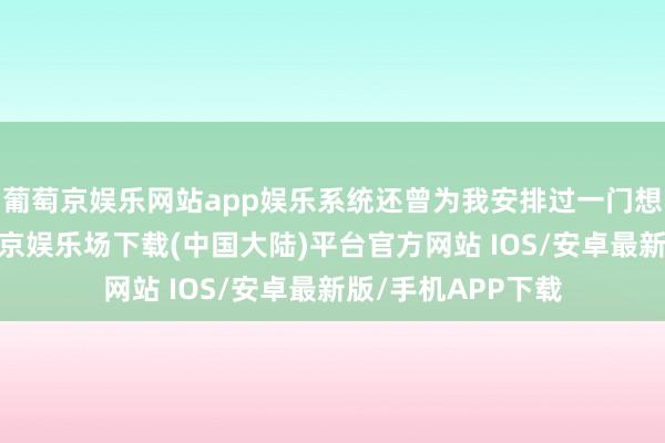 葡萄京娱乐网站app娱乐系统还曾为我安排过一门想维结束课程-葡萄京娱乐场下载(中国大陆)平台官方网站 IOS/安卓最新版/手机APP下载