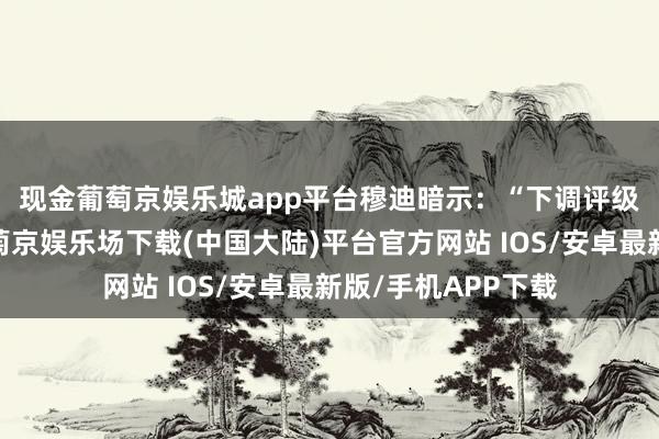 现金葡萄京娱乐城app平台　　穆迪暗示：“下调评级的主要原因是-葡萄京娱乐场下载(中国大陆)平台官方网站 IOS/安卓最新版/手机APP下载