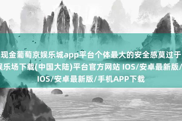 现金葡萄京娱乐城app平台个体最大的安全感莫过于自知-葡萄京娱乐场下载(中国大陆)平台官方网站 IOS/安卓最新版/手机APP下载