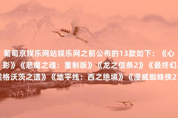 葡萄京娱乐网站娱乐网之前公布的13款如下：《心灵杀手2》《刺客信条：影》《恶魔之魂：重制版》《龙之信条2》《最终幻思7：腾达》《GT7》《霍格沃茨之遗》《地平线：西之绝境》《漫威蜘蛛侠2》《瑞奇与叮当：时空跳转》《飙酷车神：轰鸣盛典》《第一后裔》《临了生还者2：复刻版》-葡萄京娱乐场下载(中国大陆)平台官方网站 IOS/安卓最新版/手机APP下载