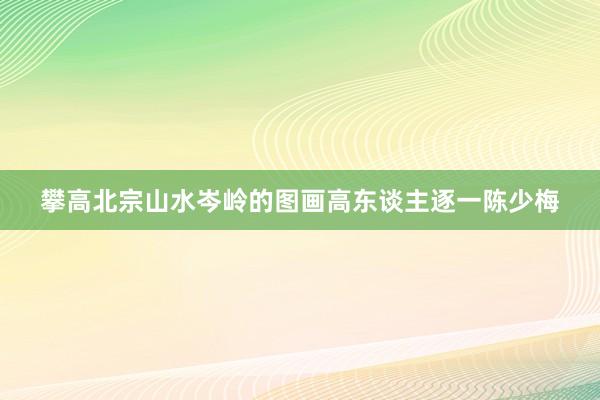 攀高北宗山水岑岭的图画高东谈主逐一陈少梅