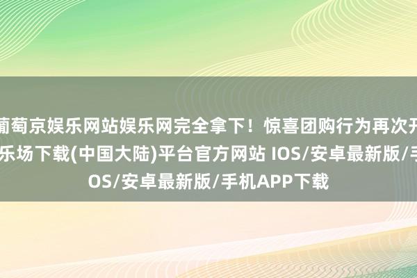 葡萄京娱乐网站娱乐网完全拿下！惊喜团购行为再次开团-葡萄京娱乐场下载(中国大陆)平台官方网站 IOS/安卓最新版/手机APP下载