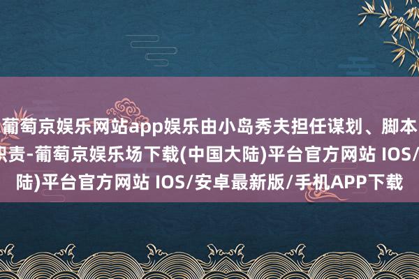 葡萄京娱乐网站app娱乐由小岛秀夫担任谋划、脚本、导演、游戏筹画等职责-葡萄京娱乐场下载(中国大陆)平台官方网站 IOS/安卓最新版/手机APP下载