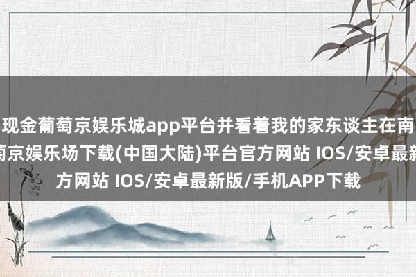 现金葡萄京娱乐城app平台并看着我的家东谈主在南加州好好生活-葡萄京娱乐场下载(中国大陆)平台官方网站 IOS/安卓最新版/手机APP下载