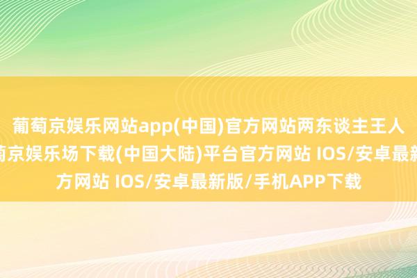 葡萄京娱乐网站app(中国)官方网站两东谈主王人没打太长本领-葡萄京娱乐场下载(中国大陆)平台官方网站 IOS/安卓最新版/手机APP下载