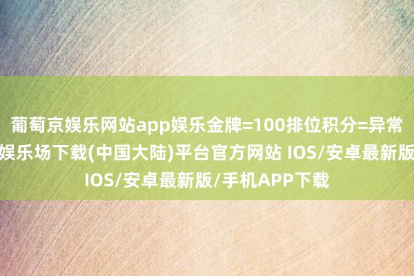 葡萄京娱乐网站app娱乐金牌=100排位积分=异常一颗星-葡萄京娱乐场下载(中国大陆)平台官方网站 IOS/安卓最新版/手机APP下载