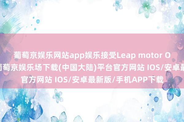 葡萄京娱乐网站app娱乐接受Leap motor OS 东说念主机系统-葡萄京娱乐场下载(中国大陆)平台官方网站 IOS/安卓最新版/手机APP下载