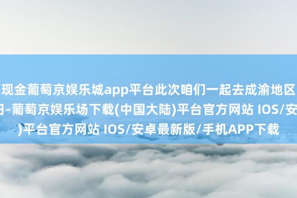 现金葡萄京娱乐城app平台此次咱们一起去成渝地区双城经济圈望望！近日-葡萄京娱乐场下载(中国大陆)平台官方网站 IOS/安卓最新版/手机APP下载