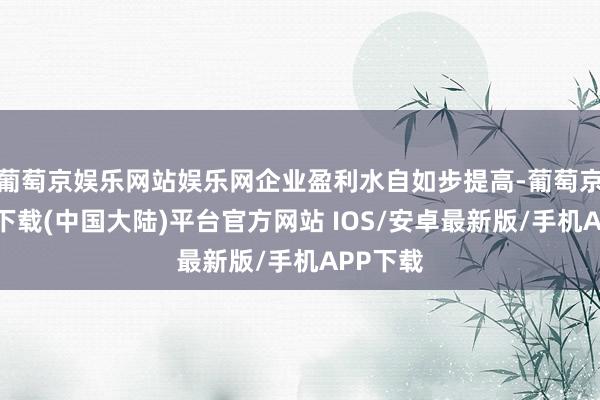 葡萄京娱乐网站娱乐网企业盈利水自如步提高-葡萄京娱乐场下载(中国大陆)平台官方网站 IOS/安卓最新版/手机APP下载