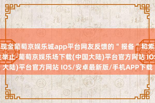 现金葡萄京娱乐城app平台网友反馈的＂报备＂和索要用度系陈某个东谈主举止-葡萄京娱乐场下载(中国大陆)平台官方网站 IOS/安卓最新版/手机APP下载