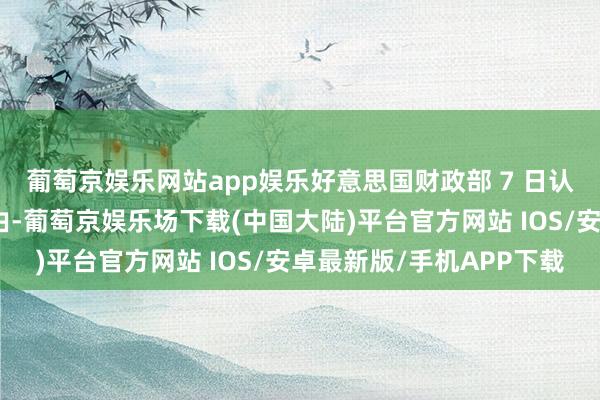 葡萄京娱乐网站app娱乐好意思国财政部 7 日认为哈马斯提供资助为由-葡萄京娱乐场下载(中国大陆)平台官方网站 IOS/安卓最新版/手机APP下载