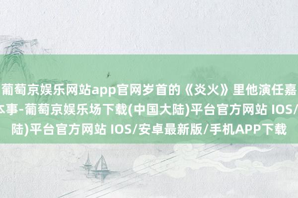 葡萄京娱乐网站app官网岁首的《炎火》里他演任嘉伦饰演的伍赓的少年本事-葡萄京娱乐场下载(中国大陆)平台官方网站 IOS/安卓最新版/手机APP下载