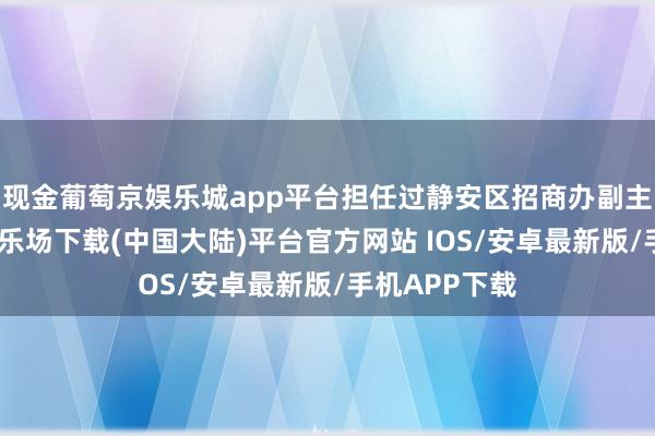 现金葡萄京娱乐城app平台担任过静安区招商办副主任-葡萄京娱乐场下载(中国大陆)平台官方网站 IOS/安卓最新版/手机APP下载