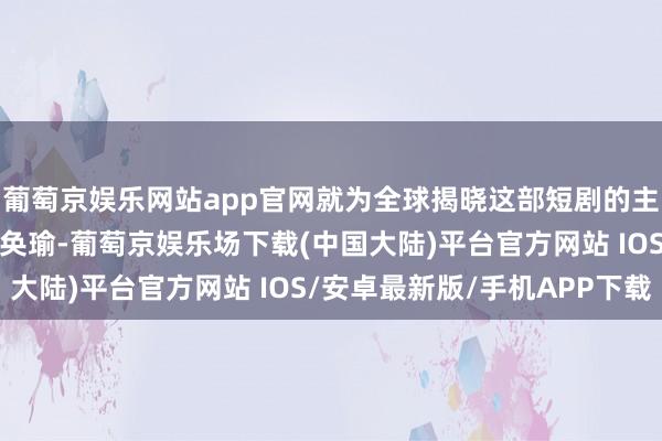 葡萄京娱乐网站app官网就为全球揭晓这部短剧的主演声威——宋彧佳与卢奂瑜-葡萄京娱乐场下载(中国大陆)平台官方网站 IOS/安卓最新版/手机APP下载