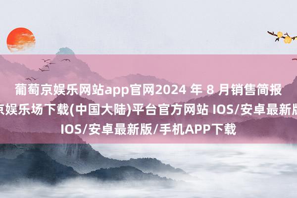 葡萄京娱乐网站app官网2024 年 8 月销售简报裸露以来-葡萄京娱乐场下载(中国大陆)平台官方网站 IOS/安卓最新版/手机APP下载