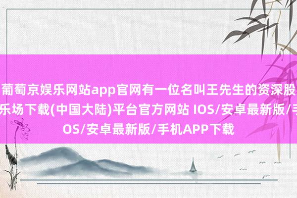 葡萄京娱乐网站app官网有一位名叫王先生的资深股民-葡萄京娱乐场下载(中国大陆)平台官方网站 IOS/安卓最新版/手机APP下载