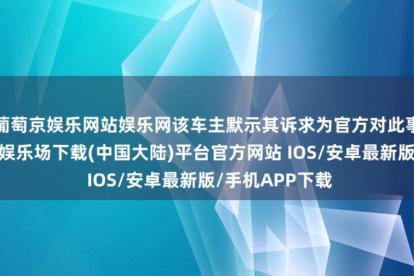 葡萄京娱乐网站娱乐网该车主默示其诉求为官方对此事说念歉-葡萄京娱乐场下载(中国大陆)平台官方网站 IOS/安卓最新版/手机APP下载