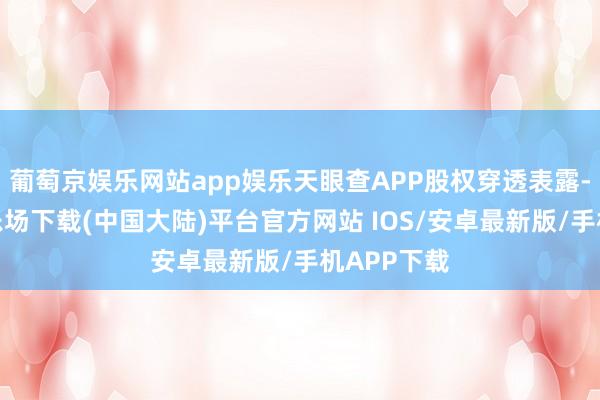 葡萄京娱乐网站app娱乐天眼查APP股权穿透表露-葡萄京娱乐场下载(中国大陆)平台官方网站 IOS/安卓最新版/手机APP下载