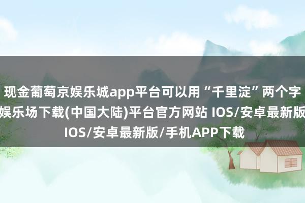 现金葡萄京娱乐城app平台可以用“千里淀”两个字来详尽-葡萄京娱乐场下载(中国大陆)平台官方网站 IOS/安卓最新版/手机APP下载