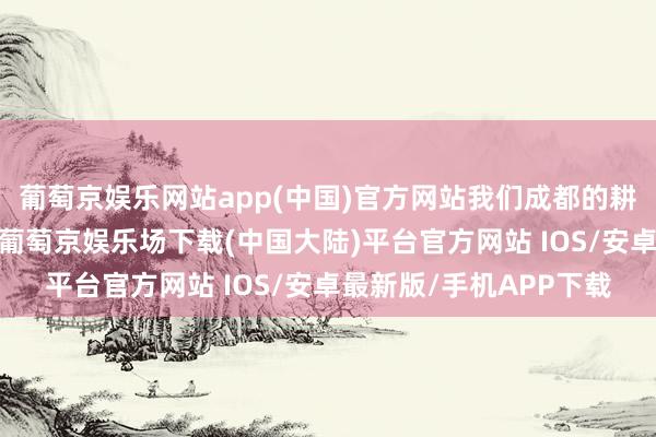 葡萄京娱乐网站app(中国)官方网站我们成都的耕地、生态、城镇设置-葡萄京娱乐场下载(中国大陆)平台官方网站 IOS/安卓最新版/手机APP下载