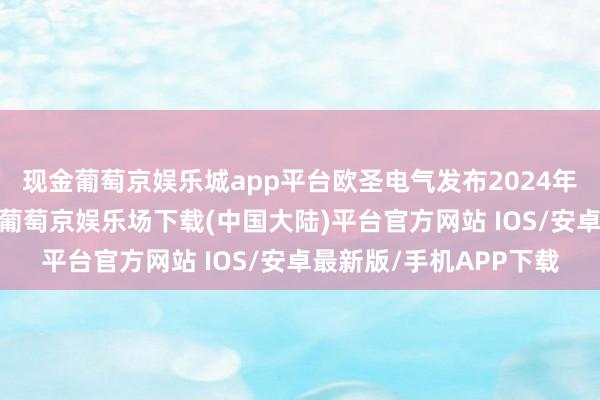 现金葡萄京娱乐城app平台欧圣电气发布2024年前三季度事迹预报称-葡萄京娱乐场下载(中国大陆)平台官方网站 IOS/安卓最新版/手机APP下载