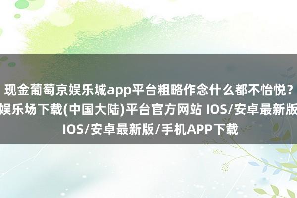 现金葡萄京娱乐城app平台粗略作念什么都不怡悦？别萎靡-葡萄京娱乐场下载(中国大陆)平台官方网站 IOS/安卓最新版/手机APP下载