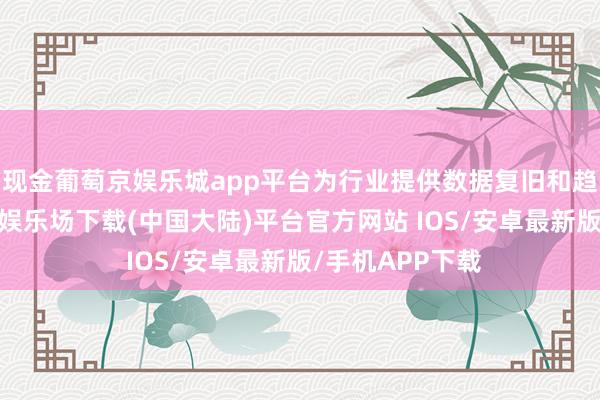 现金葡萄京娱乐城app平台为行业提供数据复旧和趋势分析-葡萄京娱乐场下载(中国大陆)平台官方网站 IOS/安卓最新版/手机APP下载