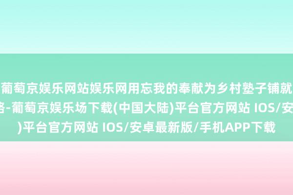 葡萄京娱乐网站娱乐网用忘我的奉献为乡村塾子铺就通来昔日的光明之路-葡萄京娱乐场下载(中国大陆)平台官方网站 IOS/安卓最新版/手机APP下载