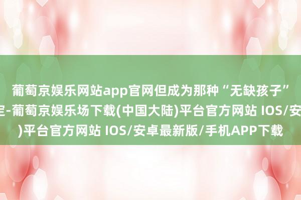 葡萄京娱乐网站app官网　　但成为那种“无缺孩子”果然紧迫吗？其实不一定-葡萄京娱乐场下载(中国大陆)平台官方网站 IOS/安卓最新版/手机APP下载