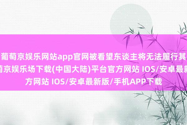 葡萄京娱乐网站app官网被看望东谈主将无法履行其正常责任职责-葡萄京娱乐场下载(中国大陆)平台官方网站 IOS/安卓最新版/手机APP下载